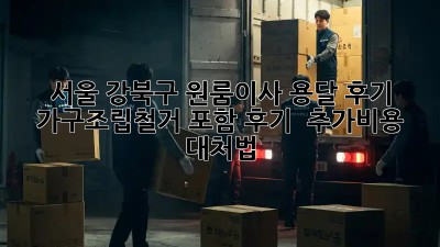 서울 강북구 원룸이사 용달 후기: 가구조립/철거 포함 후기 & 추가비용 대처법! 💸