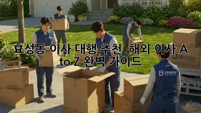 효성동 이사 대행 추천 🚚💨 해외 이사 A to Z 완벽 가이드